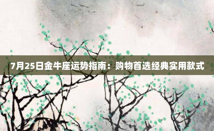 7月25日金牛座运势指南：购物首选经典实用款式