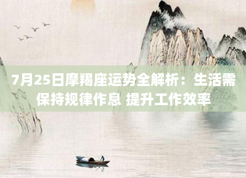 7月25日摩羯座运势全解析：生活需保持规律作息 提升工作效率