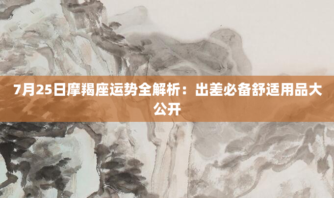 7月25日摩羯座运势全解析：出差必备舒适用品大公开
