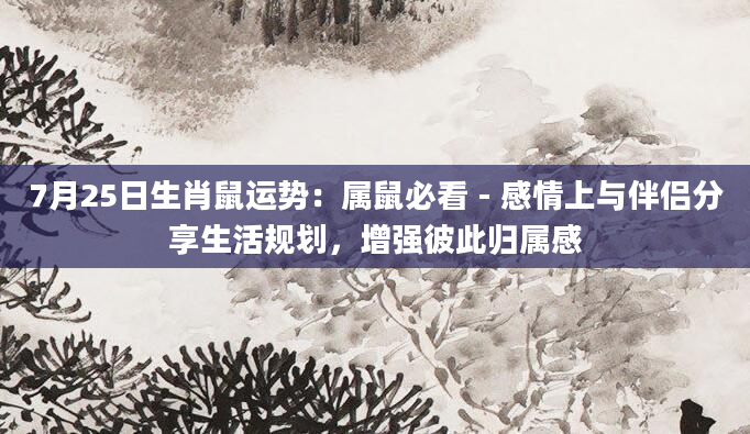 7月25日生肖鼠运势：属鼠必看 - 感情上与伴侣分享生活规划，增强彼此归属感