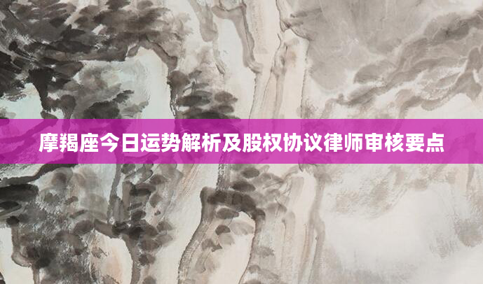 摩羯座今日运势解析及股权协议律师审核要点