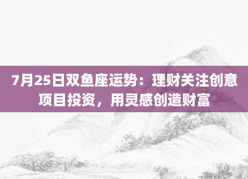 7月25日双鱼座运势：理财关注创意项目投资，用灵感创造财富