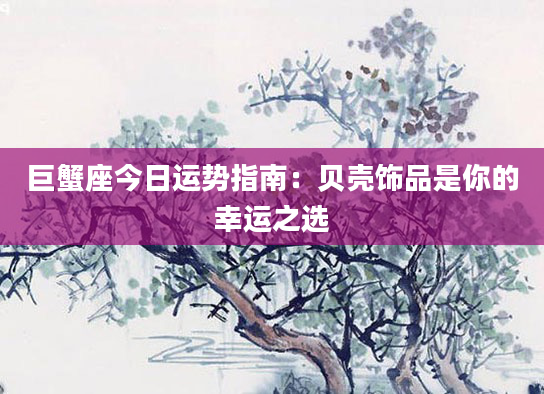 巨蟹座今日运势指南：贝壳饰品是你的幸运之选