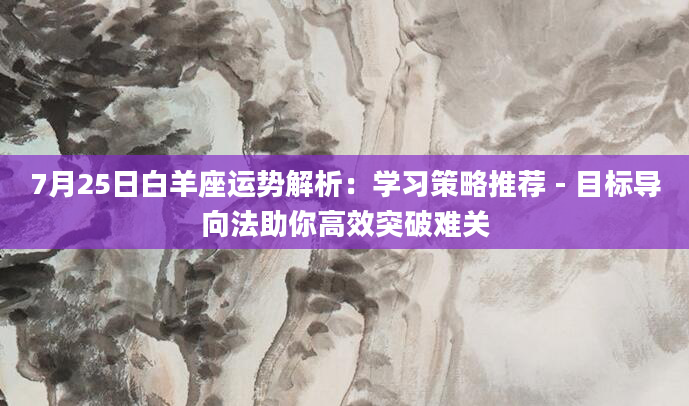 7月25日白羊座运势解析：学习策略推荐 - 目标导向法助你高效突破难关