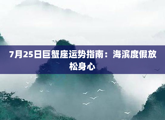 7月25日巨蟹座运势指南：海滨度假放松身心