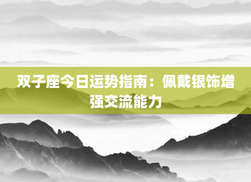 双子座今日运势指南：佩戴银饰增强交流能力