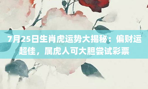 7月25日生肖虎运势大揭秘：偏财运超佳，属虎人可大胆尝试彩票