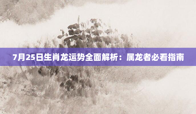 7月25日生肖龙运势全面解析：属龙者必看指南