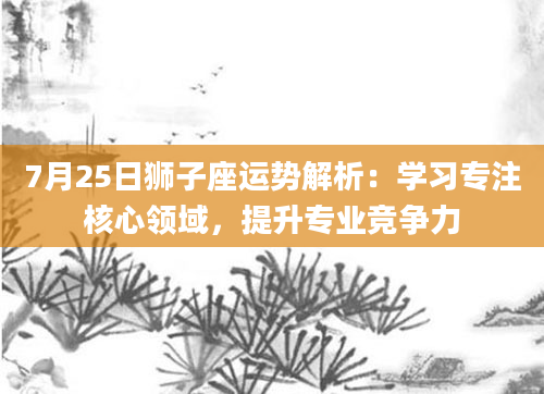7月25日狮子座运势解析：学习专注核心领域，提升专业竞争力