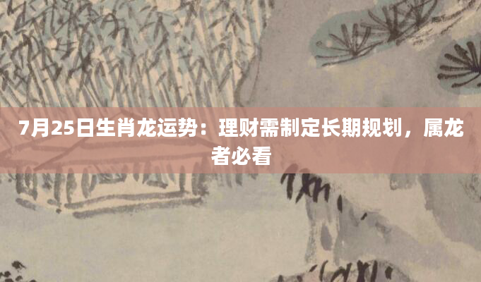 7月25日生肖龙运势：理财需制定长期规划，属龙者必看