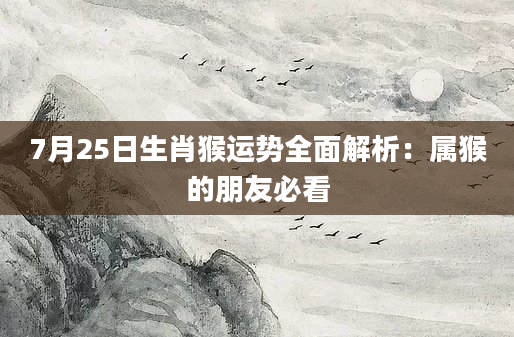 7月25日生肖猴运势全面解析：属猴的朋友必看