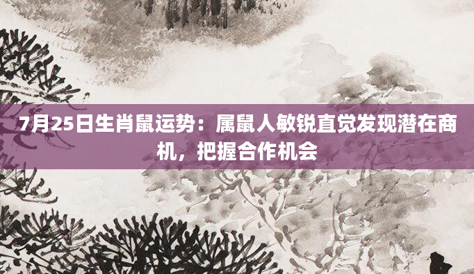 7月25日生肖鼠运势：属鼠人敏锐直觉发现潜在商机，把握合作机会