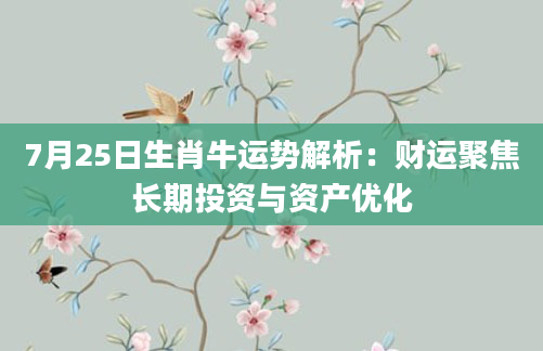 7月25日生肖牛运势解析：财运聚焦长期投资与资产优化
