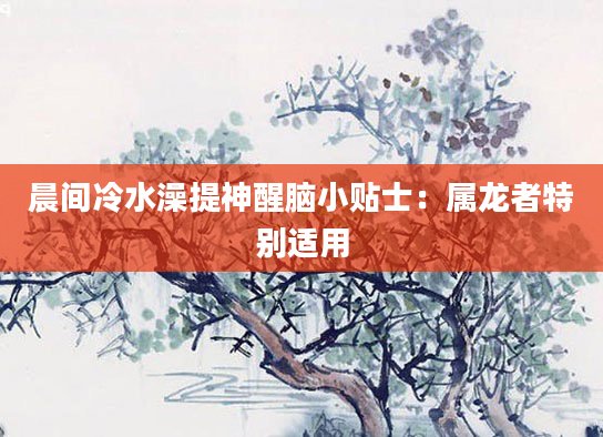 晨间冷水澡提神醒脑小贴士：属龙者特别适用