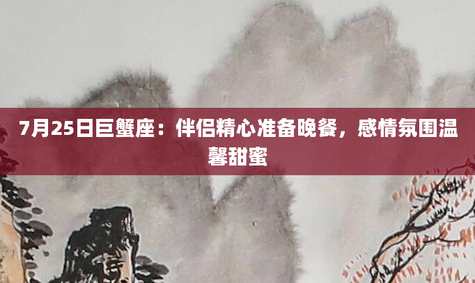 7月25日巨蟹座：伴侣精心准备晚餐，感情氛围温馨甜蜜
