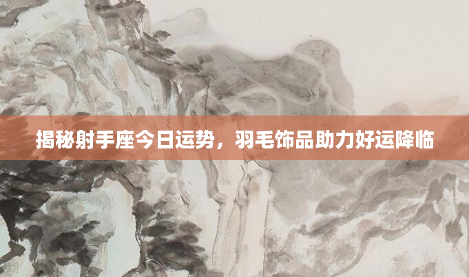 揭秘射手座今日运势，羽毛饰品助力好运降临