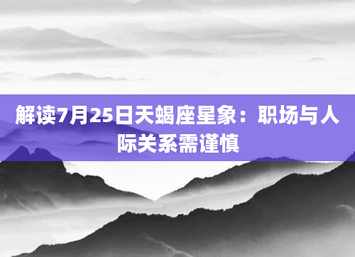 解读7月25日天蝎座星象：职场与人际关系需谨慎