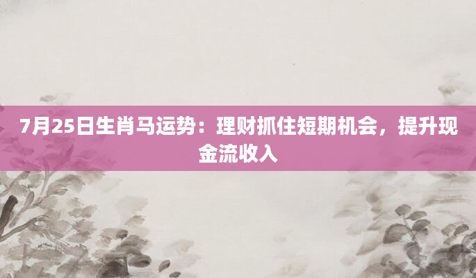 7月25日生肖马运势：理财抓住短期机会，提升现金流收入