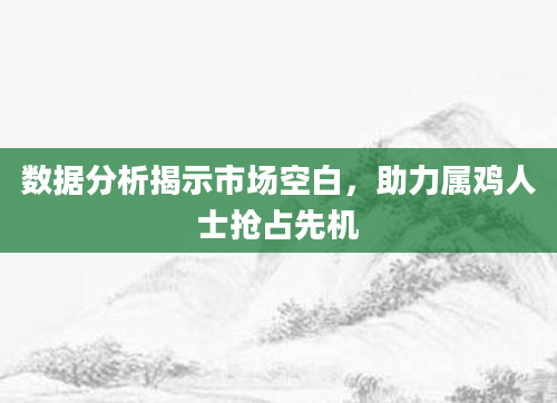 数据分析揭示市场空白，助力属鸡人士抢占先机