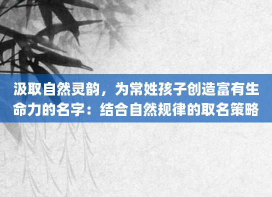 汲取自然灵韵，为常姓孩子创造富有生命力的名字：结合自然规律的取名策略