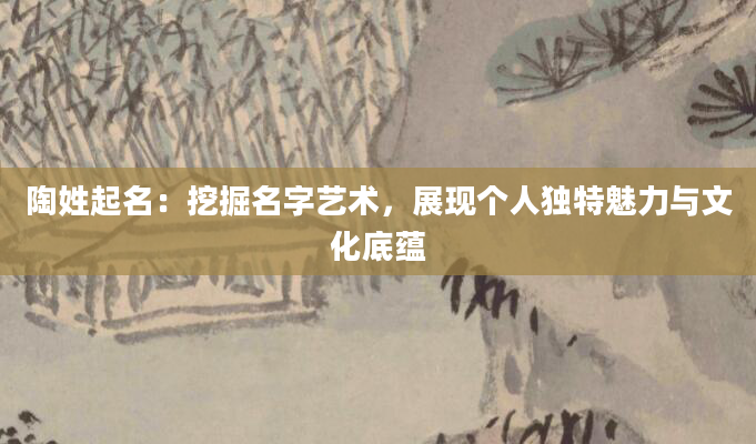 陶姓起名：挖掘名字艺术，展现个人独特魅力与文化底蕴