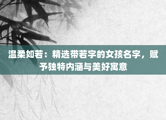 温柔如若：精选带若字的女孩名字，赋予独特内涵与美好寓意