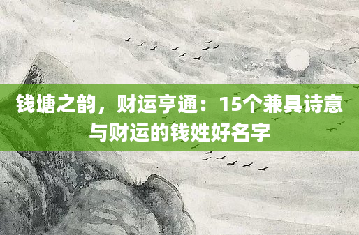 钱塘之韵，财运亨通：15个兼具诗意与财运的钱姓好名字