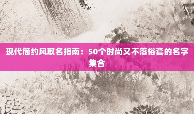 现代简约风取名指南：50个时尚又不落俗套的名字集合