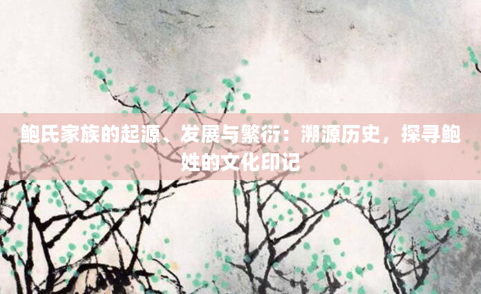 鲍氏家族的起源、发展与繁衍：溯源历史，探寻鲍姓的文化印记