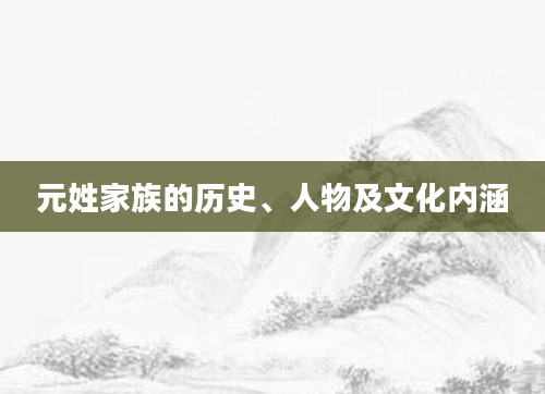 元姓家族的历史、人物及文化内涵
