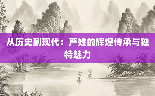 从历史到现代：严姓的辉煌传承与独特魅力