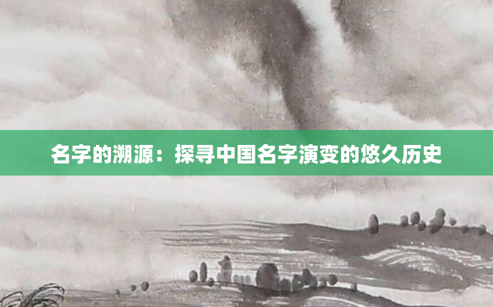 名字的溯源：探寻中国名字演变的悠久历史