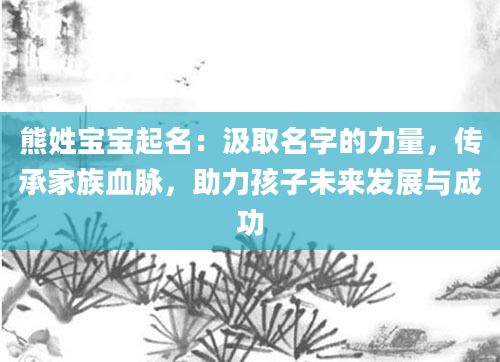 熊姓宝宝起名：汲取名字的力量，传承家族血脉，助力孩子未来发展与成功