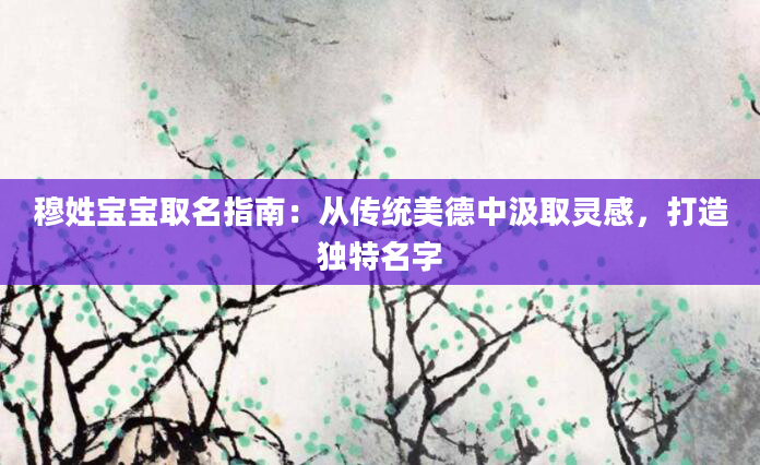 穆姓宝宝取名指南：从传统美德中汲取灵感，打造独特名字