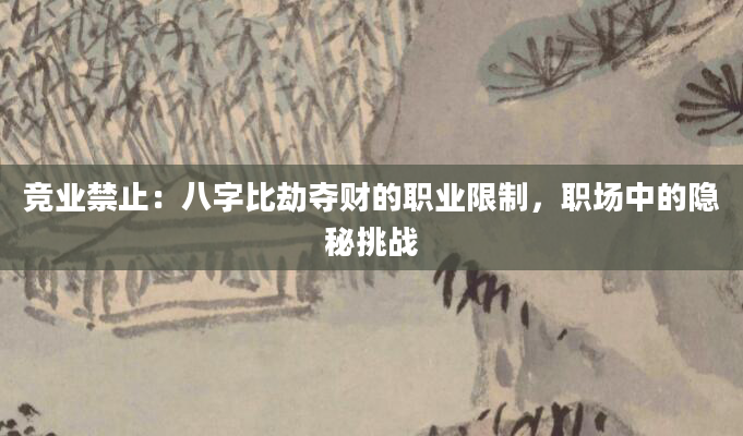 竞业禁止：八字比劫夺财的职业限制，职场中的隐秘挑战