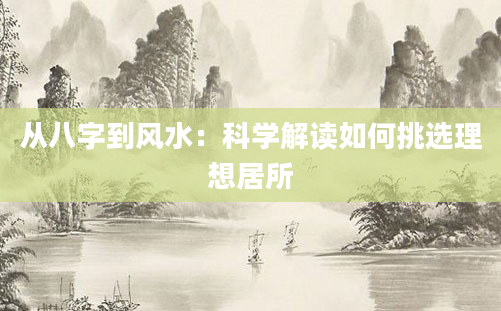 从八字到风水：科学解读如何挑选理想居所
