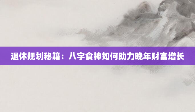 退休规划秘籍：八字食神如何助力晚年财富增长