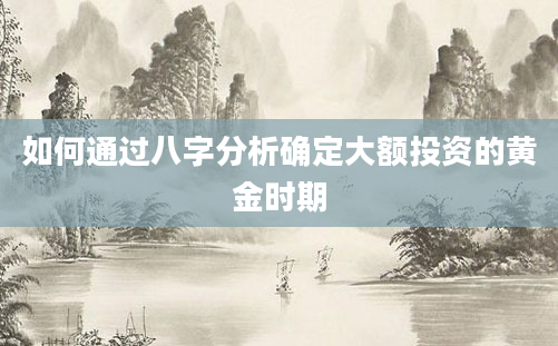 如何通过八字分析确定大额投资的黄金时期