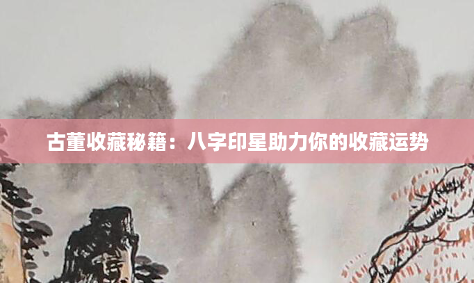 古董收藏秘籍：八字印星助力你的收藏运势