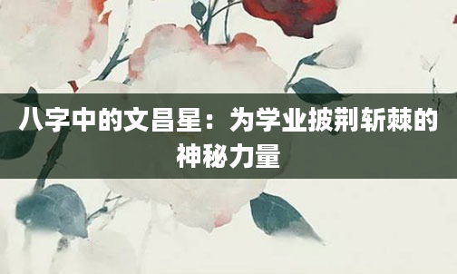 八字中的文昌星：为学业披荆斩棘的神秘力量