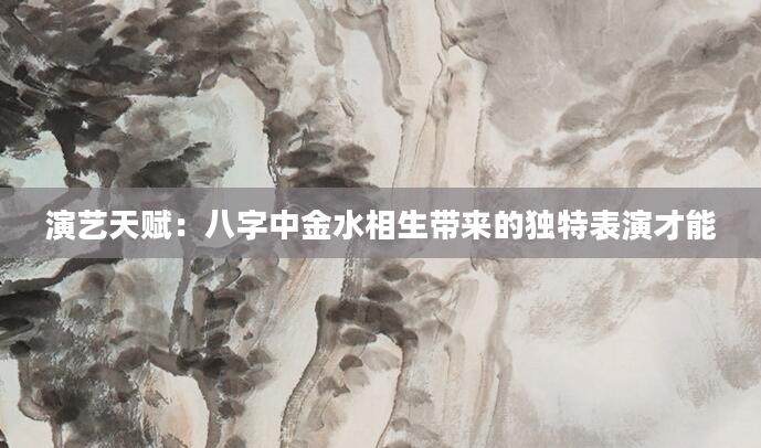 演艺天赋：八字中金水相生带来的独特表演才能