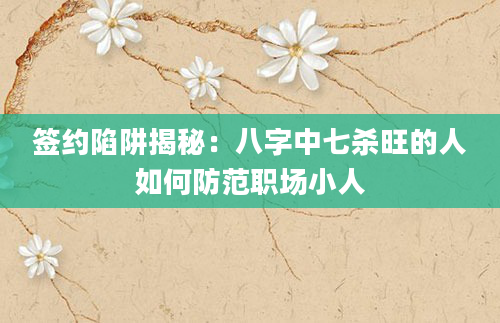 签约陷阱揭秘：八字中七杀旺的人如何防范职场小人
