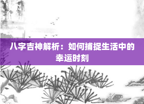 八字吉神解析：如何捕捉生活中的幸运时刻