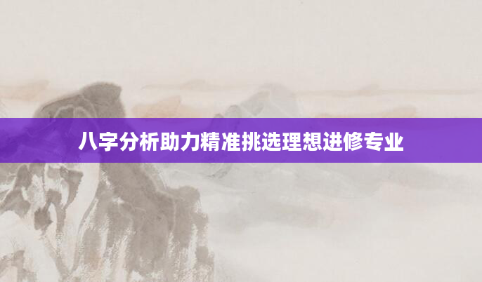 八字分析助力精准挑选理想进修专业