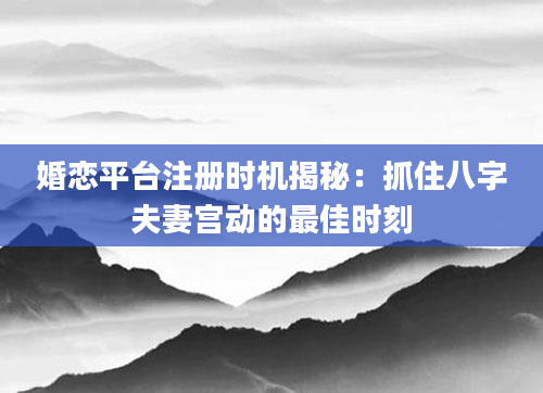 婚恋平台注册时机揭秘：抓住八字夫妻宫动的最佳时刻