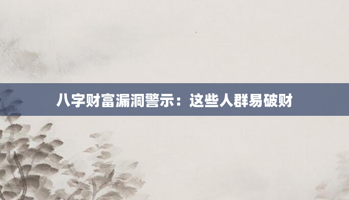 八字财富漏洞警示：这些人群易破财