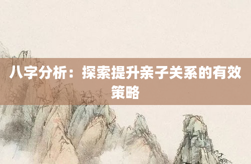 八字分析：探索提升亲子关系的有效策略