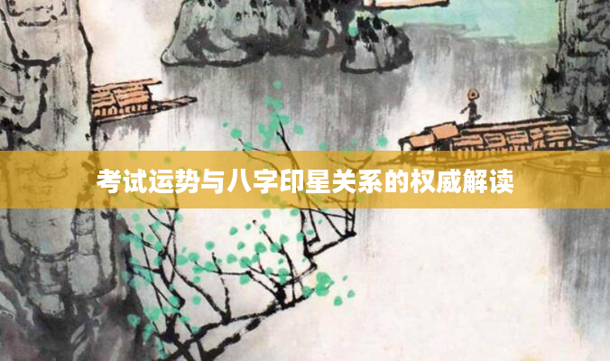 考试运势与八字印星关系的权威解读