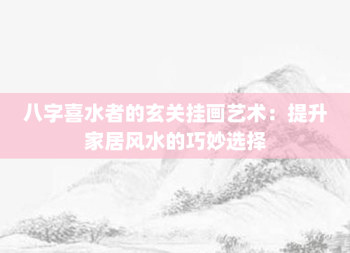 八字喜水者的玄关挂画艺术：提升家居风水的巧妙选择