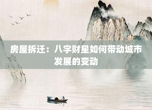房屋拆迁：八字财星如何带动城市发展的变动